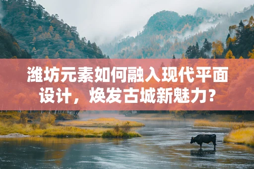 潍坊元素如何融入现代平面设计，焕发古城新魅力？