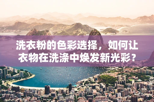 洗衣粉的色彩选择，如何让衣物在洗涤中焕发新光彩？