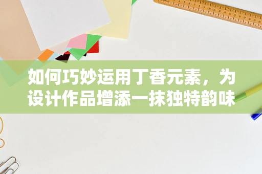 如何巧妙运用丁香元素，为设计作品增添一抹独特韵味？
