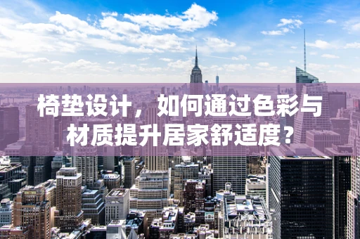 椅垫设计，如何通过色彩与材质提升居家舒适度？