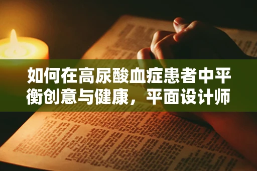 如何在高尿酸血症患者中平衡创意与健康，平面设计师的挑战与策略