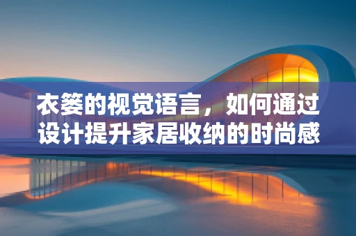 衣篓的视觉语言，如何通过设计提升家居收纳的时尚感？