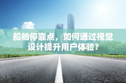 船舶停靠点，如何通过视觉设计提升用户体验？