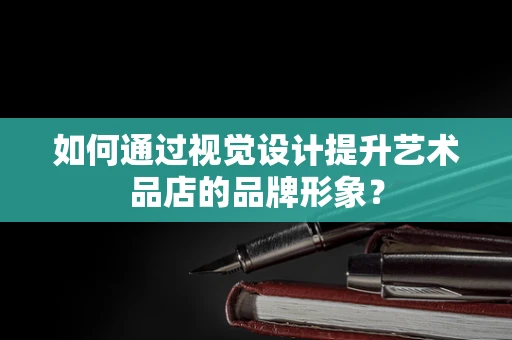 如何通过视觉设计提升艺术品店的品牌形象？
