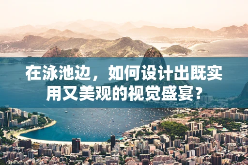 在泳池边，如何设计出既实用又美观的视觉盛宴？
