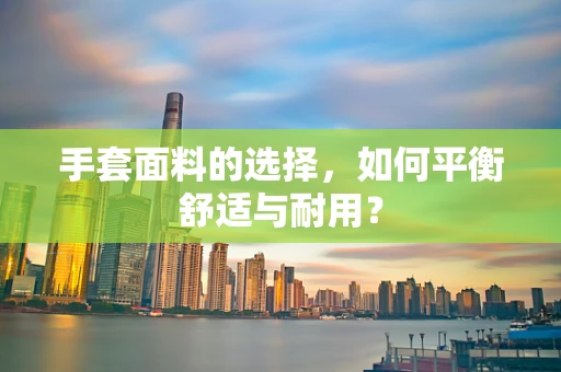 手套面料的选择，如何平衡舒适与耐用？