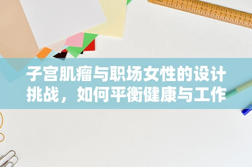 子宫肌瘤与职场女性的设计挑战，如何平衡健康与工作？