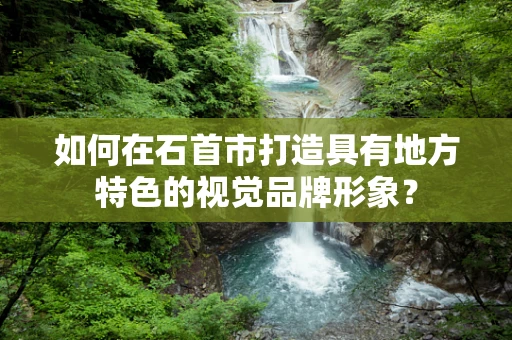 如何在石首市打造具有地方特色的视觉品牌形象？