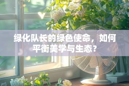 绿化队长的绿色使命，如何平衡美学与生态？