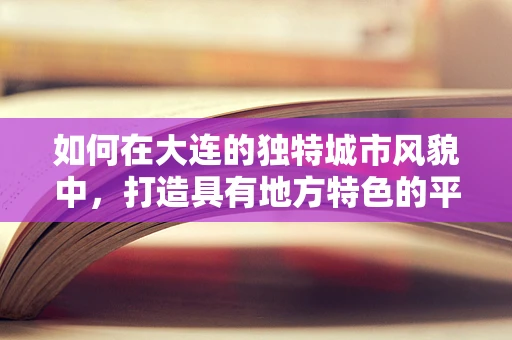 如何在大连的独特城市风貌中，打造具有地方特色的平面设计作品？