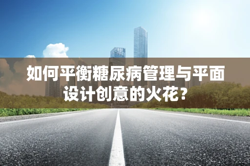 如何平衡糖尿病管理与平面设计创意的火花？