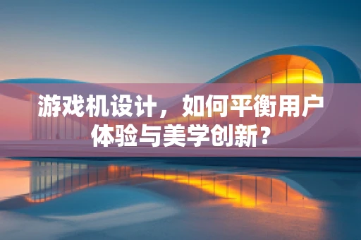 游戏机设计，如何平衡用户体验与美学创新？
