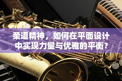 柔道精神，如何在平面设计中实现力量与优雅的平衡？