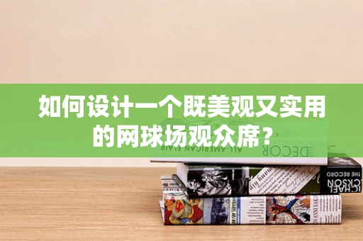 如何设计一个既美观又实用的网球场观众席？