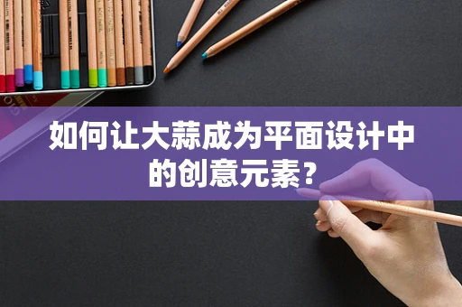如何让大蒜成为平面设计中的创意元素？