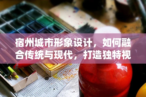宿州城市形象设计，如何融合传统与现代，打造独特视觉标识？