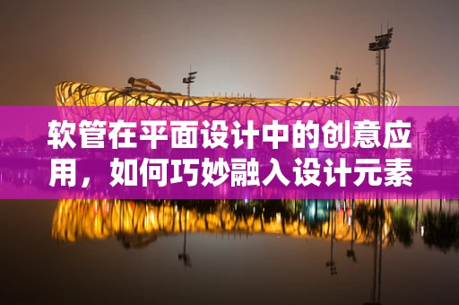 软管在平面设计中的创意应用，如何巧妙融入设计元素？