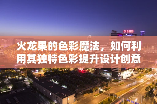 火龙果的色彩魔法，如何利用其独特色彩提升设计创意？