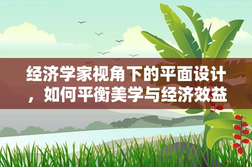经济学家视角下的平面设计，如何平衡美学与经济效益？