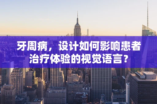 牙周病，设计如何影响患者治疗体验的视觉语言？