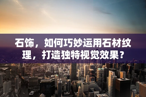 石饰，如何巧妙运用石材纹理，打造独特视觉效果？