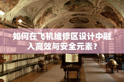 如何在飞机维修区设计中融入高效与安全元素？