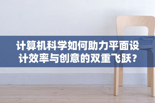 计算机科学如何助力平面设计效率与创意的双重飞跃？
