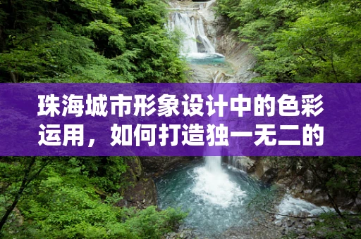 珠海城市形象设计中的色彩运用，如何打造独一无二的视觉印象？