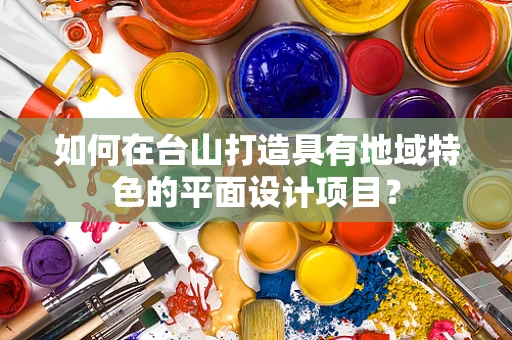 如何在台山打造具有地域特色的平面设计项目？