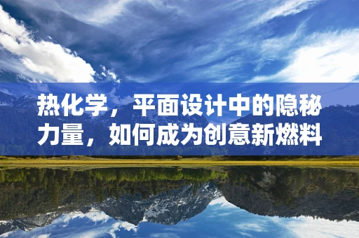 热化学，平面设计中的隐秘力量，如何成为创意新燃料？