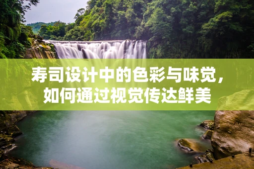 寿司设计中的色彩与味觉，如何通过视觉传达鲜美