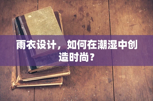 雨衣设计，如何在潮湿中创造时尚？