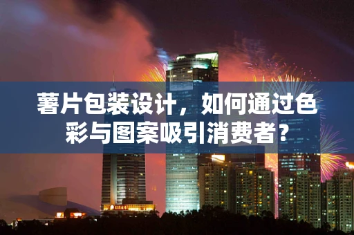 薯片包装设计，如何通过色彩与图案吸引消费者？