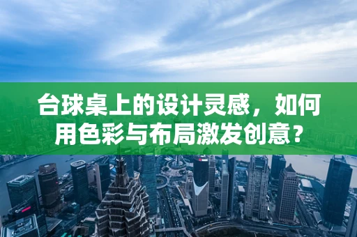 台球桌上的设计灵感，如何用色彩与布局激发创意？