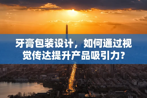 牙膏包装设计，如何通过视觉传达提升产品吸引力？