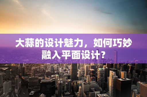 大蒜的设计魅力，如何巧妙融入平面设计？