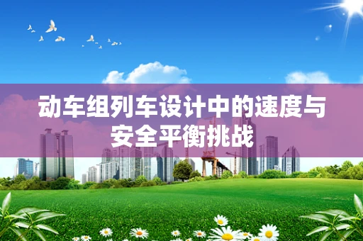 动车组列车设计中的速度与安全平衡挑战