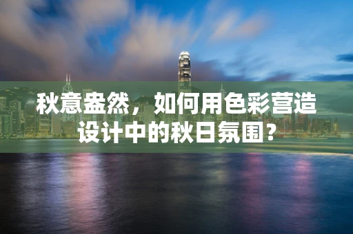 秋意盎然，如何用色彩营造设计中的秋日氛围？