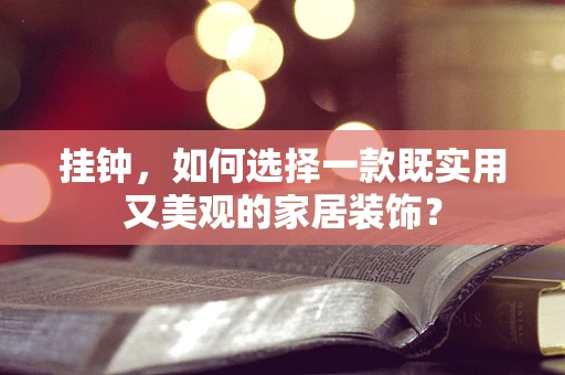 挂钟，如何选择一款既实用又美观的家居装饰？