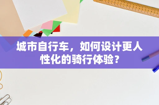 城市自行车，如何设计更人性化的骑行体验？