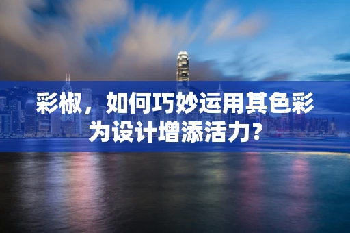 彩椒，如何巧妙运用其色彩为设计增添活力？