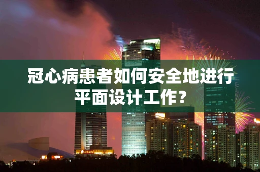 冠心病患者如何安全地进行平面设计工作？
