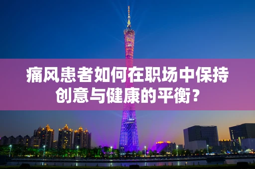 痛风患者如何在职场中保持创意与健康的平衡？