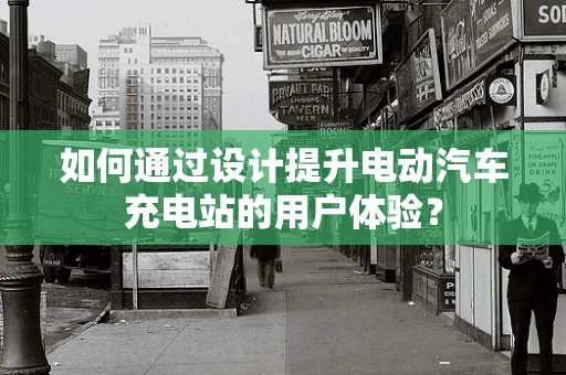 如何通过设计提升电动汽车充电站的用户体验？
