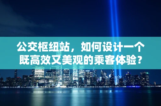 公交枢纽站，如何设计一个既高效又美观的乘客体验？