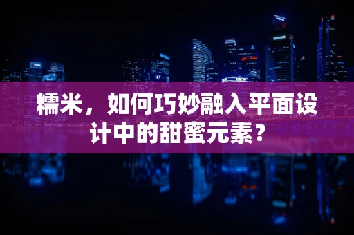 糯米，如何巧妙融入平面设计中的甜蜜元素？