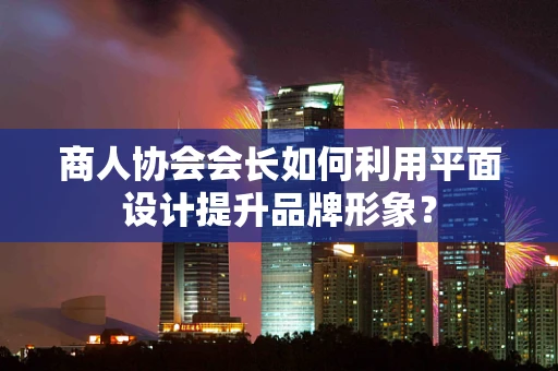 商人协会会长如何利用平面设计提升品牌形象？