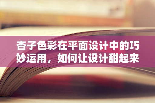 杏子色彩在平面设计中的巧妙运用，如何让设计甜起来？