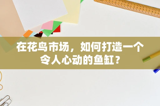 在花鸟市场，如何打造一个令人心动的鱼缸？