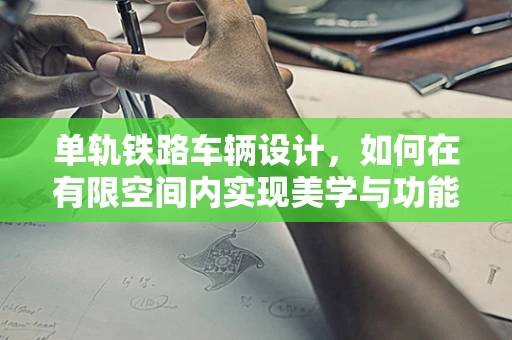单轨铁路车辆设计，如何在有限空间内实现美学与功能的完美融合？